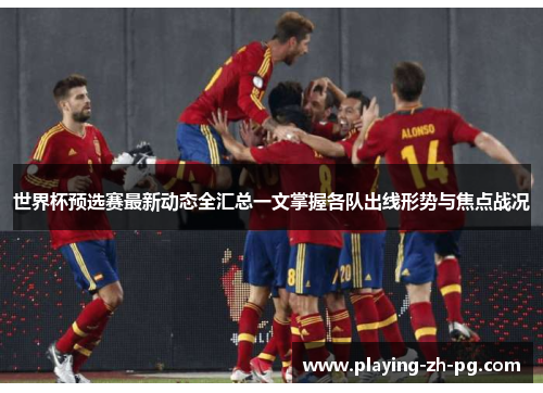世界杯预选赛最新动态全汇总一文掌握各队出线形势与焦点战况 世界杯预选赛最新动态全汇总一文掌握各队出线形势与焦点战况
