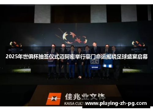 2025年世俱杯抽签仪式迈阿密举行豪门命运揭晓足球盛宴启幕 2025年世俱杯抽签仪式迈阿密举行豪门命运揭晓足球盛宴启幕