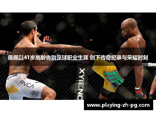 佩佩以41岁高龄告别足球职业生涯 创下传奇纪录与荣耀时刻 佩佩以41岁高龄告别足球职业生涯 创下传奇纪录与荣耀时刻