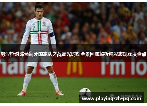 努涅斯对阵葡萄牙国家队之战高光时刻全景回顾解析精彩表现深度盘点