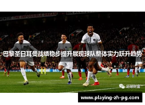 巴黎圣日耳曼战绩稳步提升展现球队整体实力跃升趋势 巴黎圣日耳曼战绩稳步提升展现球队整体实力跃升趋势