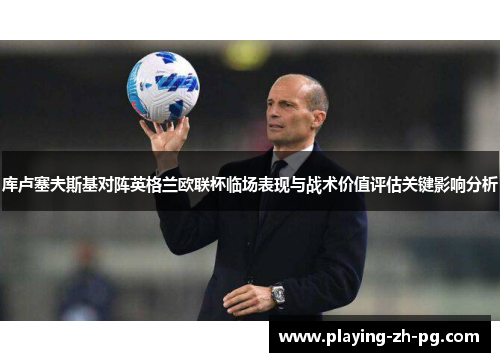 库卢塞夫斯基对阵英格兰欧联杯临场表现与战术价值评估关键影响分析 库卢塞夫斯基对阵英格兰欧联杯临场表现与战术价值评估关键影响分析