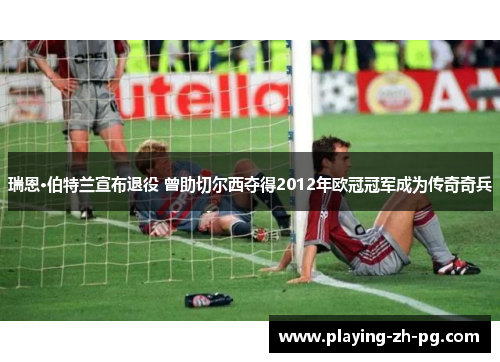 瑞恩·伯特兰宣布退役 曾助切尔西夺得2012年欧冠冠军成为传奇奇兵