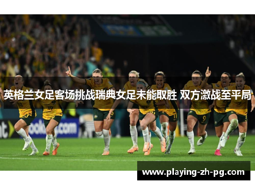 英格兰女足客场挑战瑞典女足未能取胜 双方激战至平局