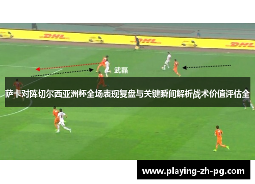 萨卡对阵切尔西亚洲杯全场表现复盘与关键瞬间解析战术价值评估全