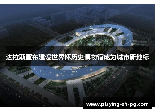 达拉斯宣布建设世界杯历史博物馆成为城市新地标 达拉斯宣布建设世界杯历史博物馆成为城市新地标