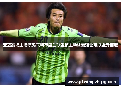 亚冠赛场主场魔鬼气场布里兰联坐镇主场让豪强也难以全身而退