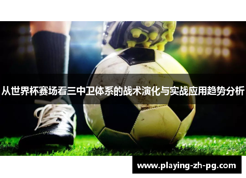 从世界杯赛场看三中卫体系的战术演化与实战应用趋势分析 从世界杯赛场看三中卫体系的战术演化与实战应用趋势分析