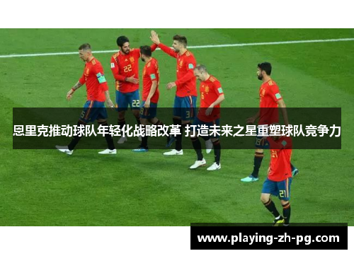 恩里克推动球队年轻化战略改革 打造未来之星重塑球队竞争力 恩里克推动球队年轻化战略改革 打造未来之星重塑球队竞争力