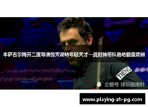本萨吉尔梅开二度导演惊天逆转年轻天才一战封神带队绝地翻盘震撼 本萨吉尔梅开二度导演惊天逆转年轻天才一战封神带队绝地翻盘震撼