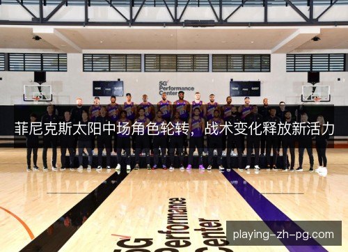 菲尼克斯太阳中场角色轮转,战术变化释放新活力 菲尼克斯太阳中场角色轮转,战术变化释放新活力
