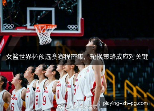 女篮世界杯预选赛赛程密集，轮换策略成应对关键