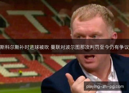 斯科尔斯补时进球被吹 曼联对波尔图那次判罚至今仍有争议 斯科尔斯补时进球被吹 曼联对波尔图那次判罚至今仍有争议
