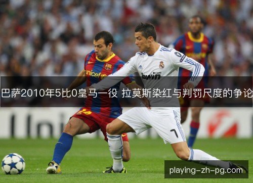 巴萨2010年5比0皇马一役 拉莫斯染红与判罚尺度的争论